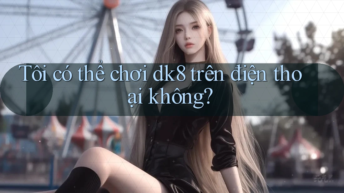 Tôi có thể chơi dk8 trên điện thoại không?