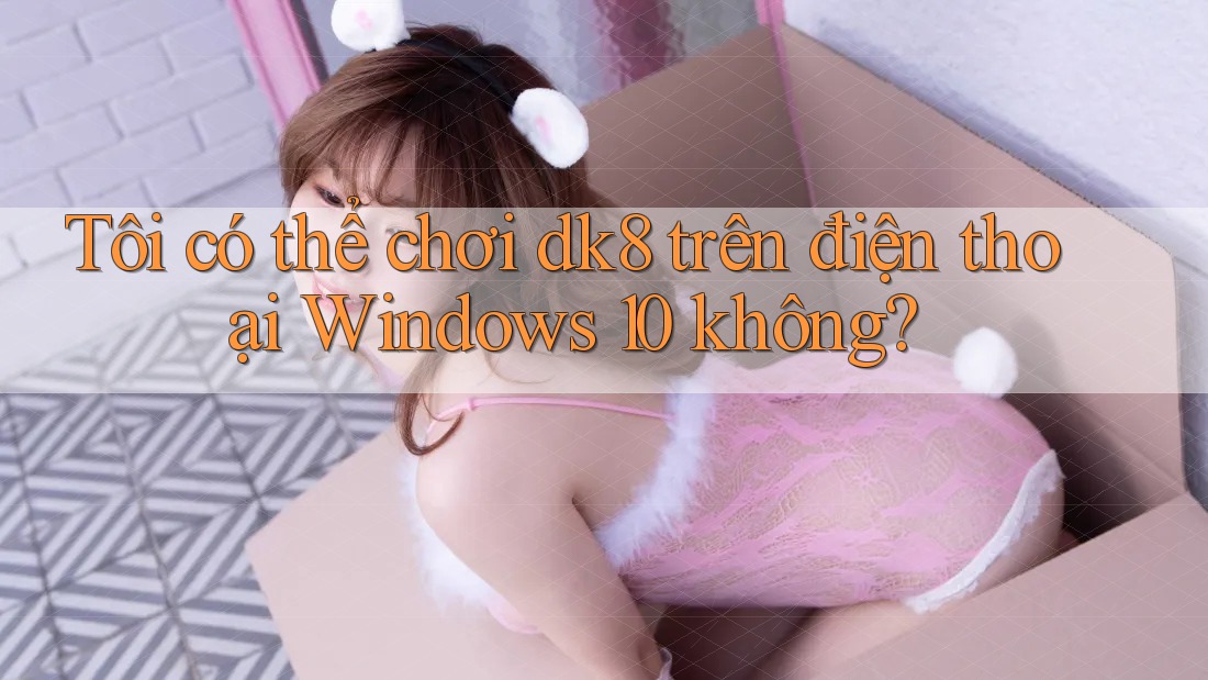 Tôi có thể chơi dk8 trên điện thoại Windows 10 không? Tôi có thể chơi dk8 trên điện thoại Windows 10 không?