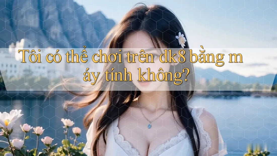 Tôi có thể chơi trên dk8 bằng máy tính không? Tôi có thể chơi trên dk8 bằng máy tính không?