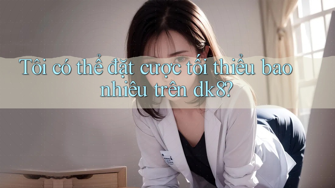 Tôi có thể đặt cược tối thiểu bao nhiêu trên dk8? Tôi có thể đặt cược tối thiểu bao nhiêu trên dk8?