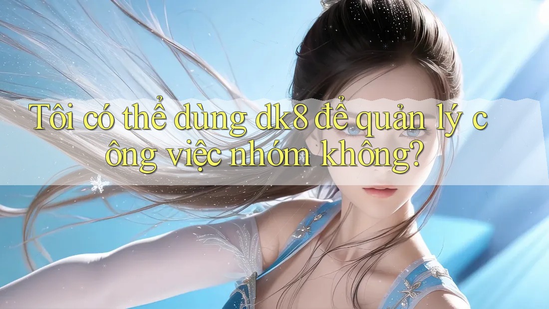Tôi có thể dùng dk8 để quản lý công việc nhóm không? Tôi có thể dùng dk8 để quản lý công việc nhóm không?