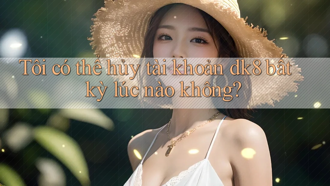 Tôi có thể hủy tài khoản dk8 bất kỳ lúc nào không? Tôi có thể hủy tài khoản dk8 bất kỳ lúc nào không?