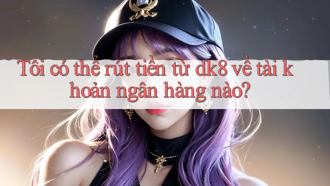 Tôi có thể rút tiền từ dk8 về tài khoản ngân hàng nào?