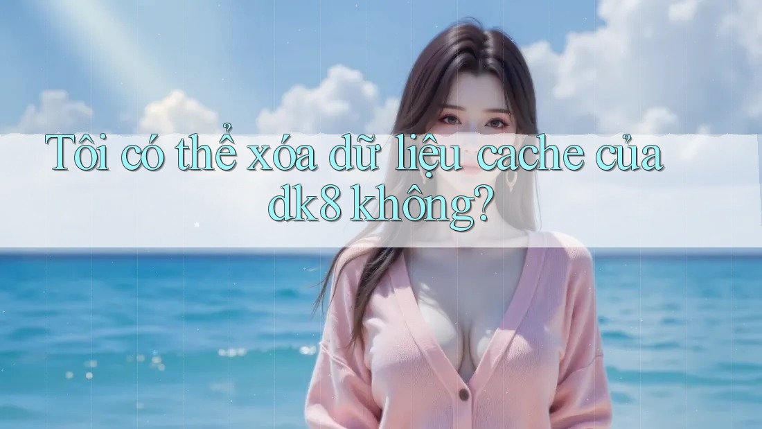 Tôi có thể xóa dữ liệu cache của dk8 không? Tôi có thể xóa dữ liệu cache của dk8 không?