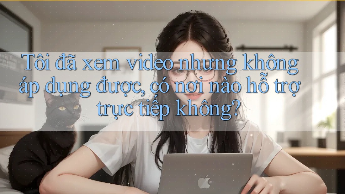Tôi đã xem video nhưng không áp dụng được, có nơi nào hỗ trợ trực tiếp không? Tôi đã xem video nhưng không áp dụng được, có nơi nào hỗ trợ trực tiếp không?