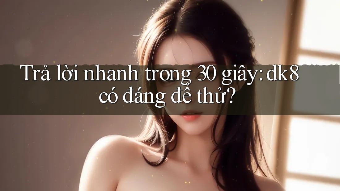 Trả lời nhanh trong 30 giây: dk8 có đáng để thử? Trả lời nhanh trong 30 giây: dk8 có đáng để thử?