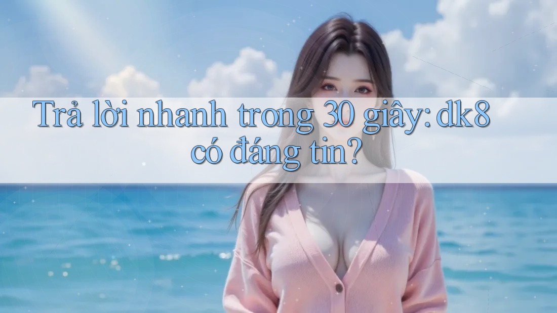 Trả lời nhanh trong 30 giây: dk8 có đáng tin? Trả lời nhanh trong 30 giây: dk8 có đáng tin?