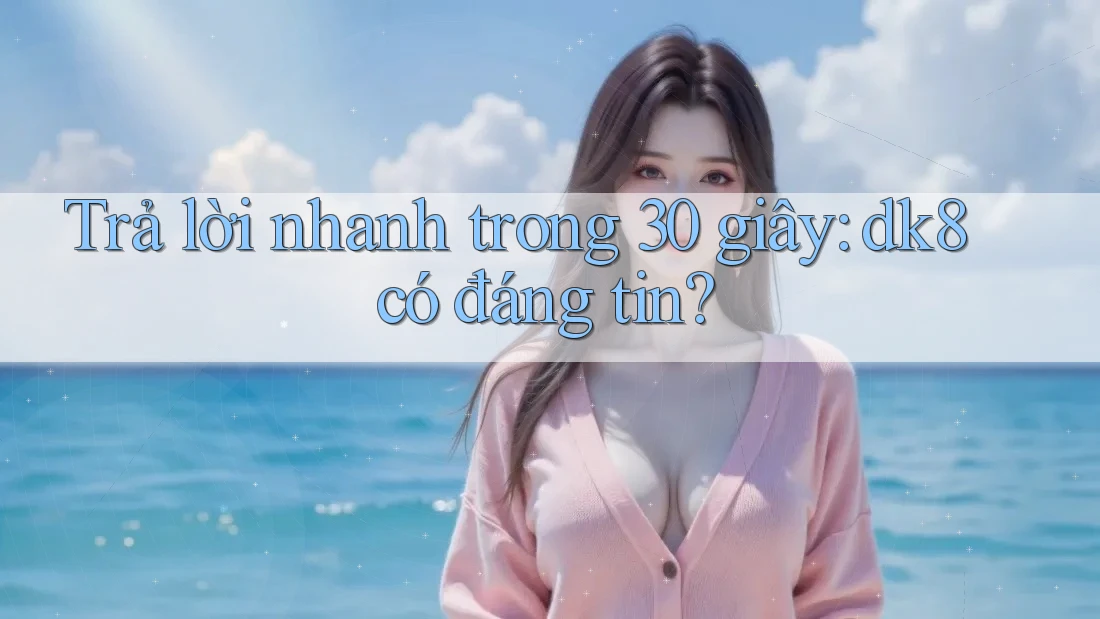 Trả lời nhanh trong 30 giây: dk8 có đáng tin?