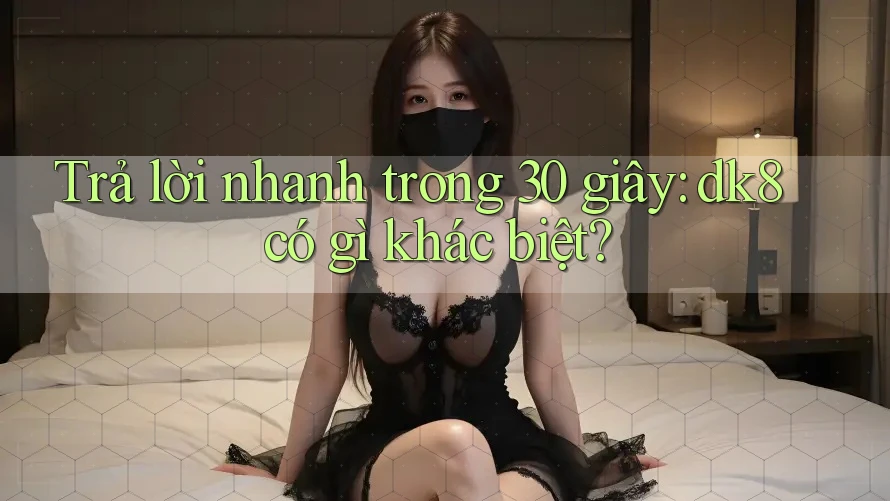 Trả lời nhanh trong 30 giây: dk8 có gì khác biệt? Trả lời nhanh trong 30 giây: dk8 có gì khác biệt?