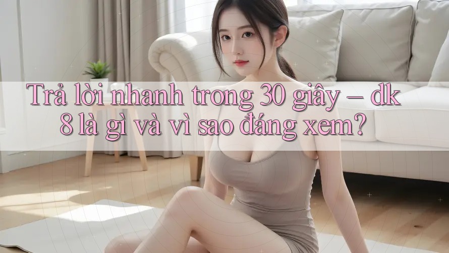 Trả lời nhanh trong 30 giây – dk8 là gì và vì sao đáng xem? Trả lời nhanh trong 30 giây – dk8 là gì và vì sao đáng xem?
