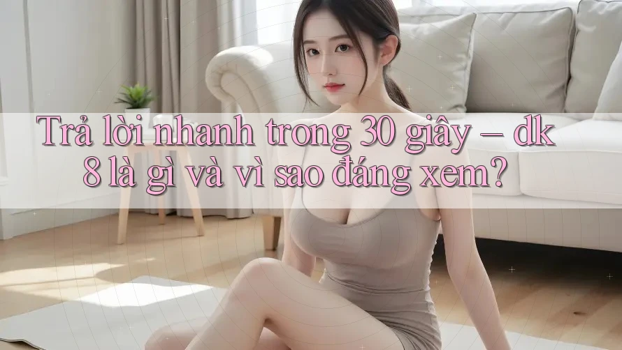 Trả lời nhanh trong 30 giây – dk8 là gì và vì sao đáng xem? Trả lời nhanh trong 30 giây – dk8 là gì và vì sao đáng xem?