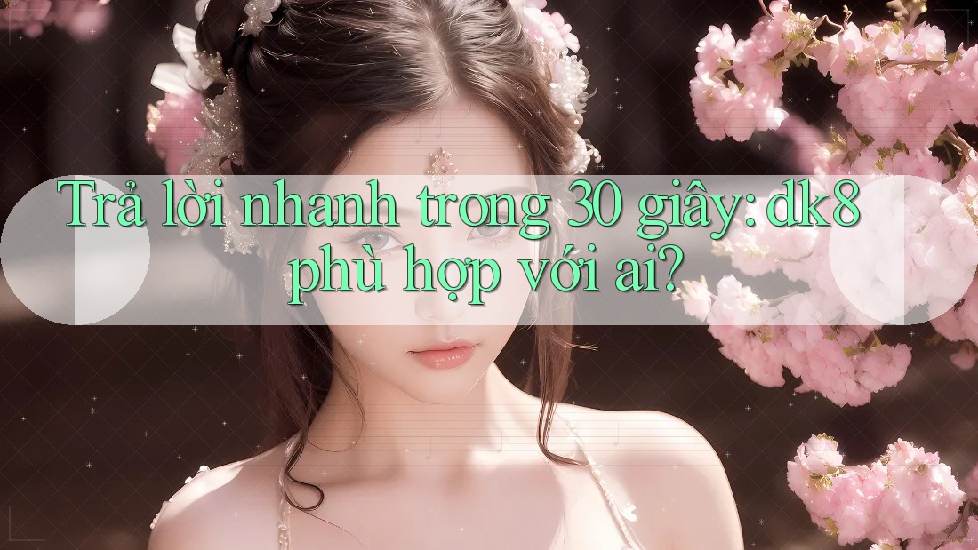Trả lời nhanh trong 30 giây: dk8 phù hợp với ai? Trả lời nhanh trong 30 giây: dk8 phù hợp với ai?