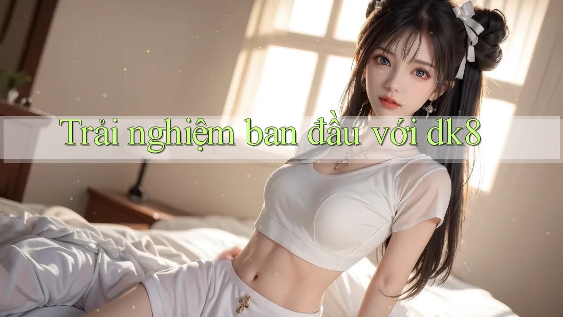 Trải nghiệm ban đầu với dk8