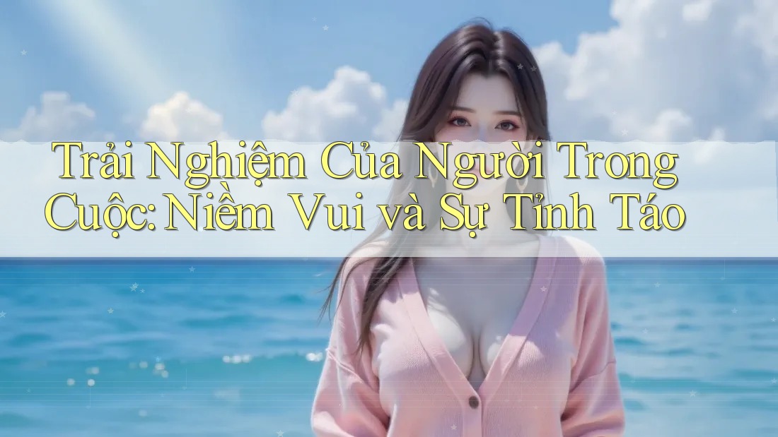 Trải Nghiệm Của Người Trong Cuộc: Niềm Vui và Sự Tỉnh Táo Trải Nghiệm Của Người Trong Cuộc: Niềm Vui và Sự Tỉnh Táo