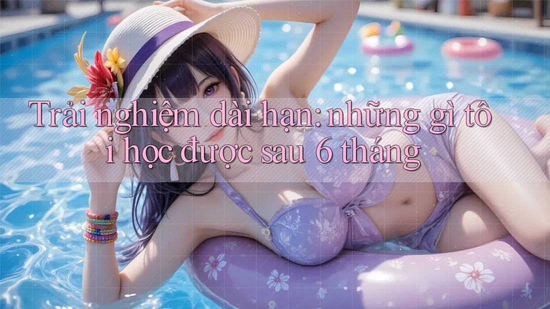 Trải nghiệm dài hạn: Những gì tôi học được sau 6 tháng Trải nghiệm dài hạn: Những gì tôi học được sau 6 tháng