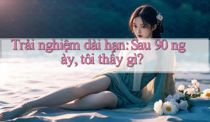 Trải nghiệm dài hạn: Sau 90 ngày, tôi thấy gì? Trải nghiệm dài hạn: Sau 90 ngày, tôi thấy gì?