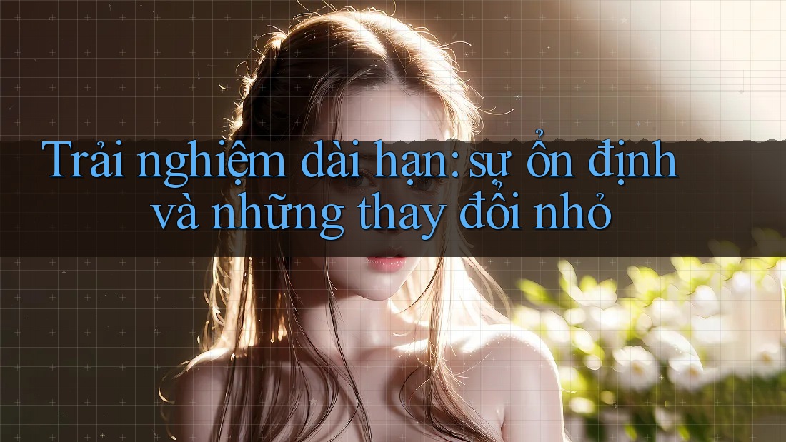 Trải nghiệm dài hạn: sự ổn định và những thay đổi nhỏ