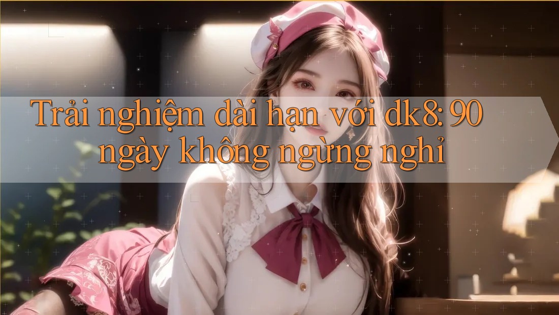 Trải nghiệm dài hạn với dk8: 90 ngày không ngừng nghỉ Trải nghiệm dài hạn với dk8: 90 ngày không ngừng nghỉ
