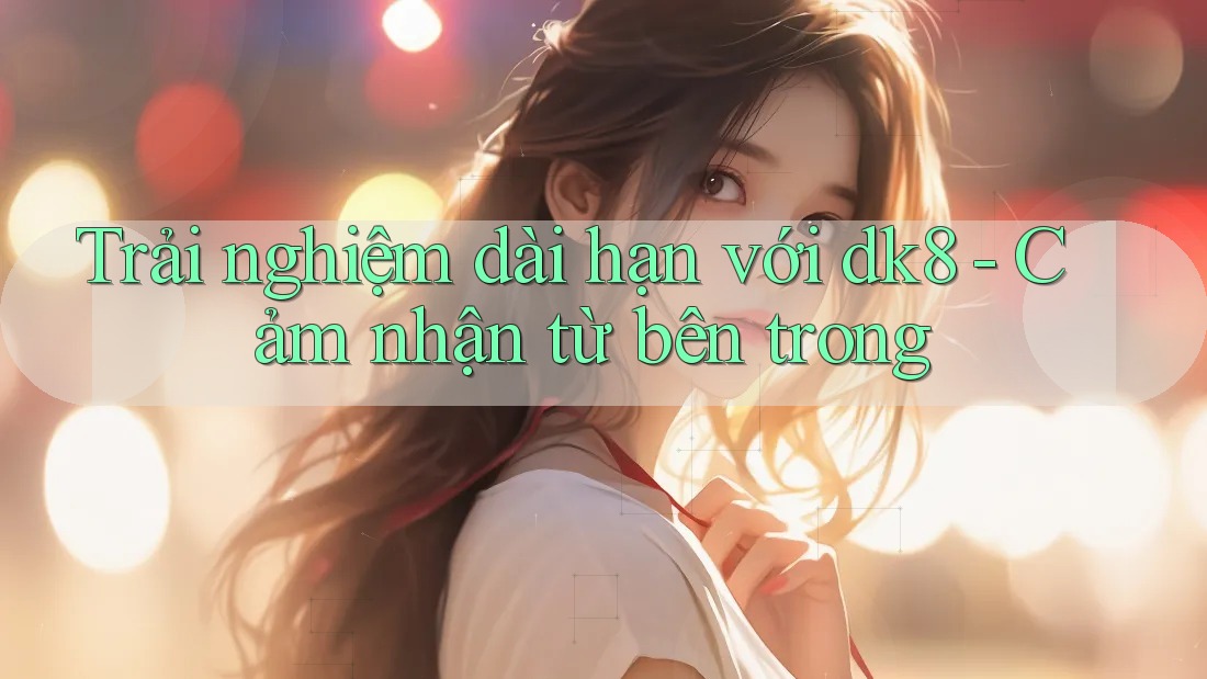 Trải nghiệm dài hạn với dk8 - Cảm nhận từ bên trong Trải nghiệm dài hạn với dk8 - Cảm nhận từ bên trong