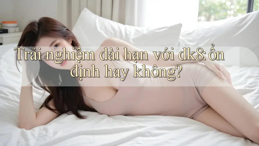 Trải nghiệm dài hạn với dk8: ổn định hay không? Trải nghiệm dài hạn với dk8: ổn định hay không?