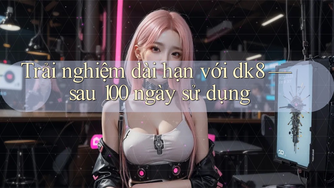 Trải nghiệm dài hạn với dk8 — sau 100 ngày sử dụng