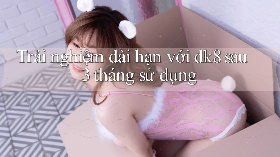 Trải nghiệm dài hạn với dk8 sau 3 tháng sử dụng Trải nghiệm dài hạn với dk8 sau 3 tháng sử dụng