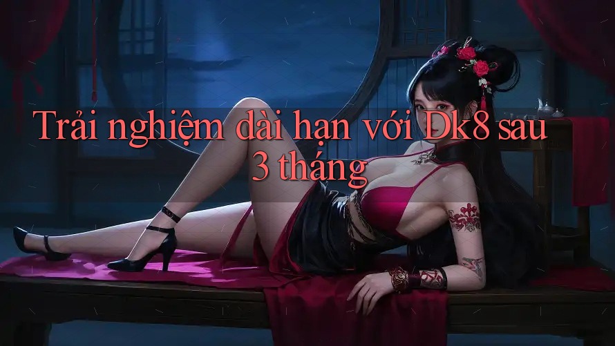 Trải nghiệm dài hạn với Dk8 sau 3 tháng Trải nghiệm dài hạn với Dk8 sau 3 tháng