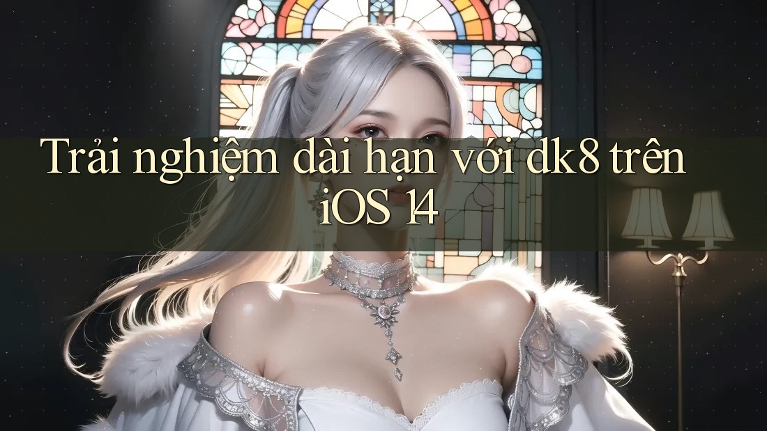 Trải nghiệm dài hạn với dk8 trên iOS 14 Trải nghiệm dài hạn với dk8 trên iOS 14