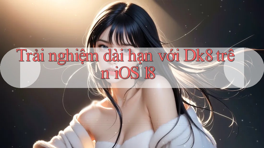Trải nghiệm dài hạn với Dk8 trên iOS 18 Trải nghiệm dài hạn với Dk8 trên iOS 18