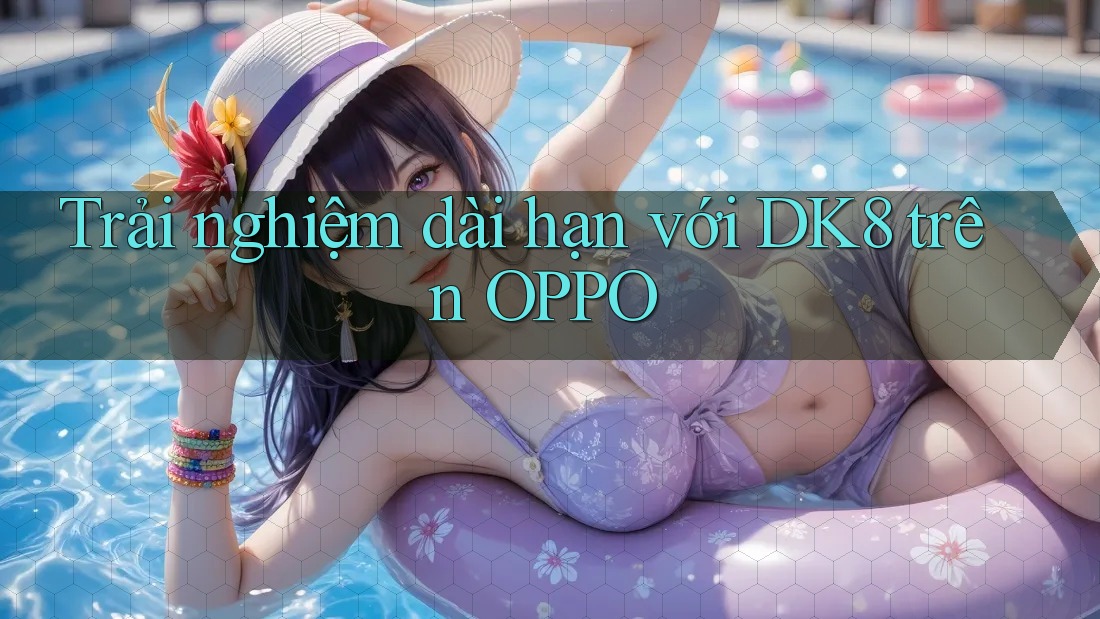 Trải nghiệm dài hạn với DK8 trên OPPO Trải nghiệm dài hạn với DK8 trên OPPO