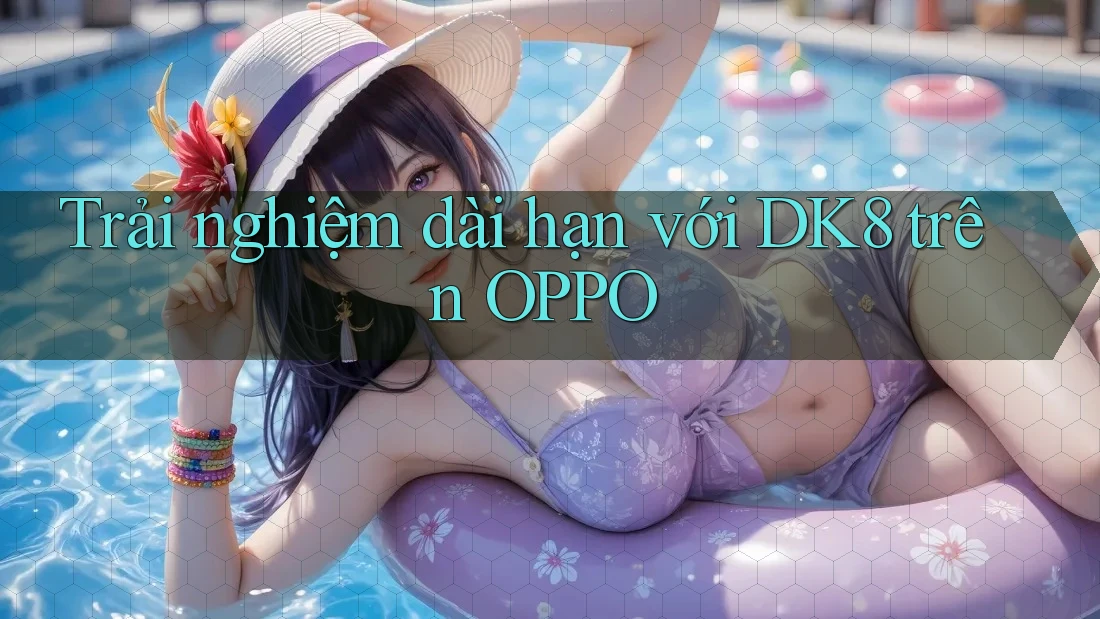 Trải nghiệm dài hạn với DK8 trên OPPO Trải nghiệm dài hạn với DK8 trên OPPO