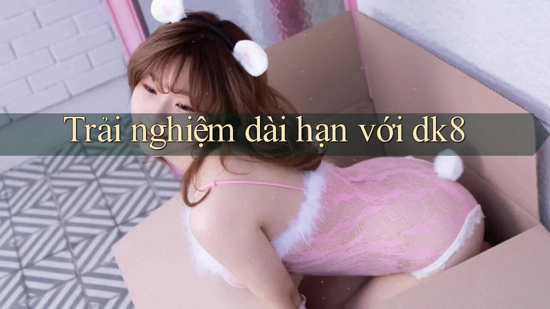 Trải nghiệm dài hạn với dk8