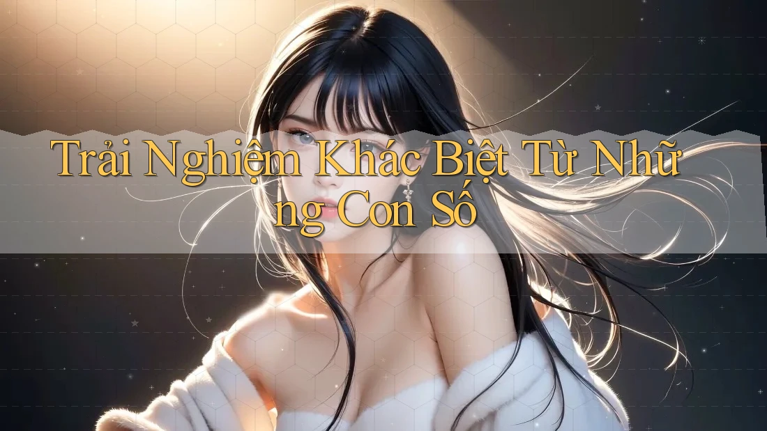 Trải Nghiệm Khác Biệt Từ Những Con Số