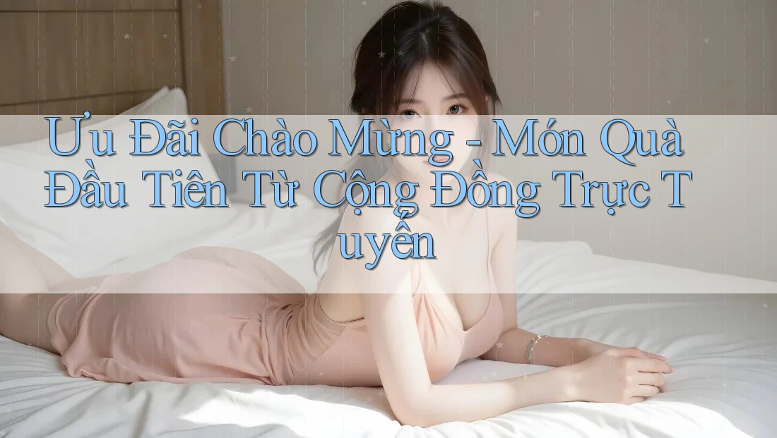 Ưu Đãi Chào Mừng - Món Quà Đầu Tiên Từ Cộng Đồng Trực Tuyến Ưu Đãi Chào Mừng - Món Quà Đầu Tiên Từ Cộng Đồng Trực Tuyến