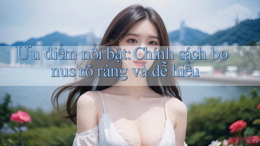 Ưu điểm nổi bật: Chính sách bonus rõ ràng và dễ hiểu Ưu điểm nổi bật: Chính sách bonus rõ ràng và dễ hiểu