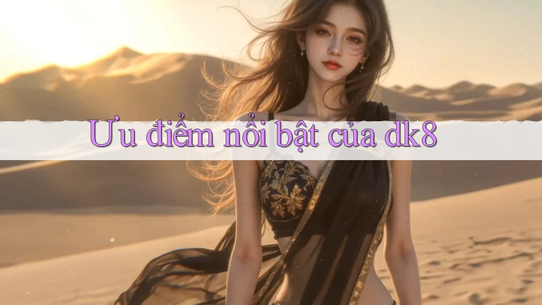 Ưu điểm nổi bật của dk8 Ưu điểm nổi bật của dk8