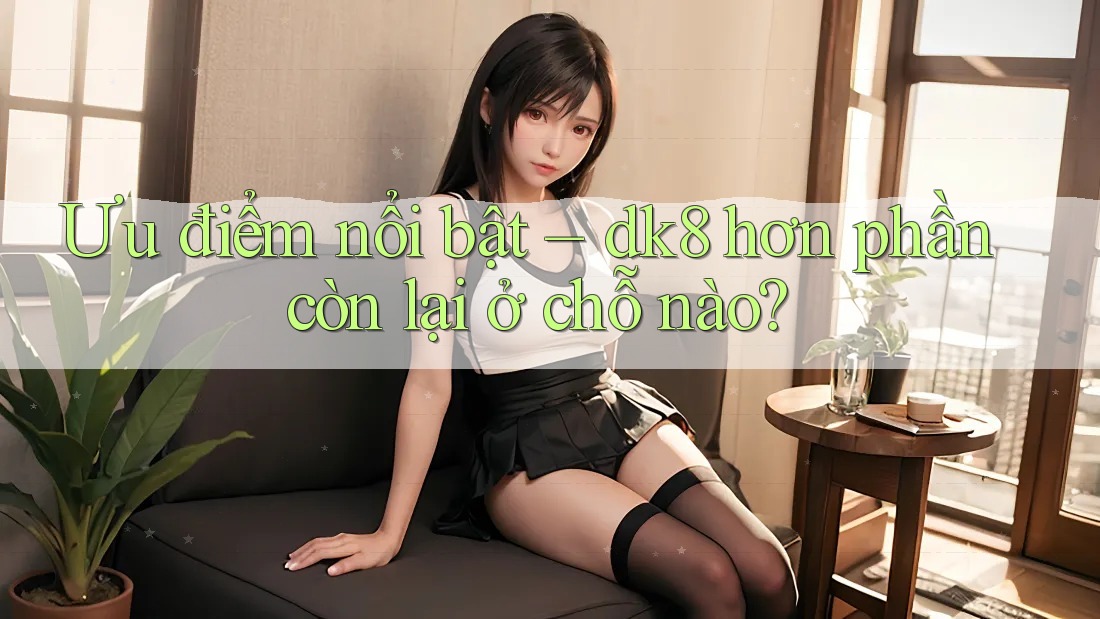 Ưu điểm nổi bật – dk8 hơn phần còn lại ở chỗ nào? Ưu điểm nổi bật – dk8 hơn phần còn lại ở chỗ nào?