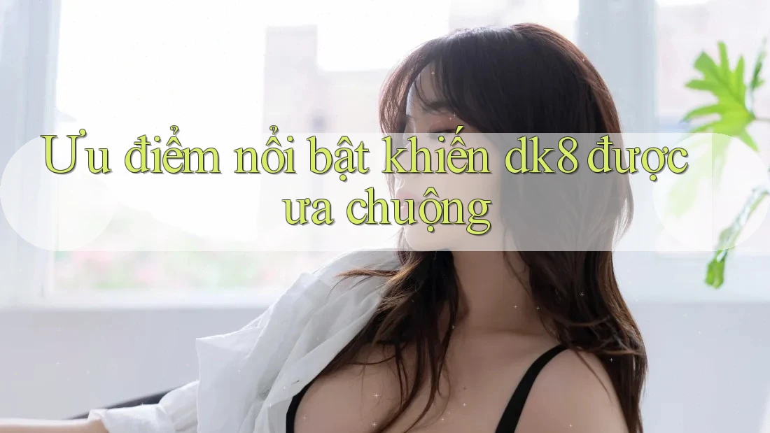 Ưu điểm nổi bật khiến dk8 được ưa chuộng Ưu điểm nổi bật khiến dk8 được ưa chuộng