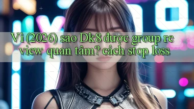 Vì (2026) sao Dk8 được group review quan tâm cách stop loss