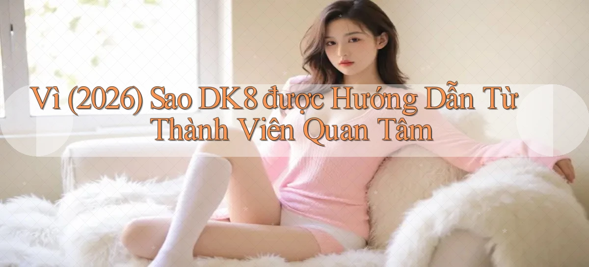 Vì (2026) sao Dk8 được hướng dẫn từ thành viên quan tâm
