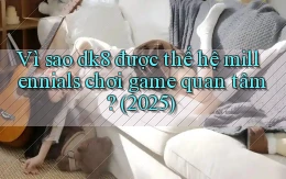 Vì sao dk8 được thế hệ millennials chơi game quan tâm (2025)