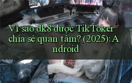 Vì sao dk8 được TikToker chia sẻ quan tâm (2025) Android