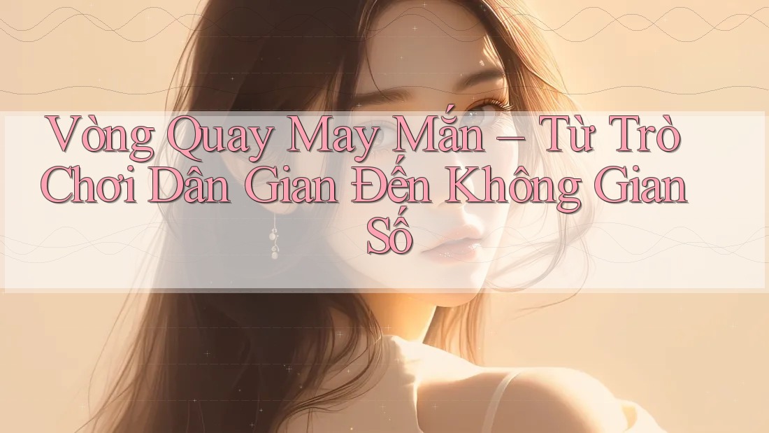 Vòng Quay May Mắn – Từ Trò Chơi Dân Gian Đến Không Gian Số