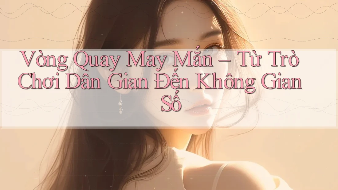 Vòng Quay May Mắn – Từ Trò Chơi Dân Gian Đến Không Gian Số Vòng Quay May Mắn – Từ Trò Chơi Dân Gian Đến Không Gian Số