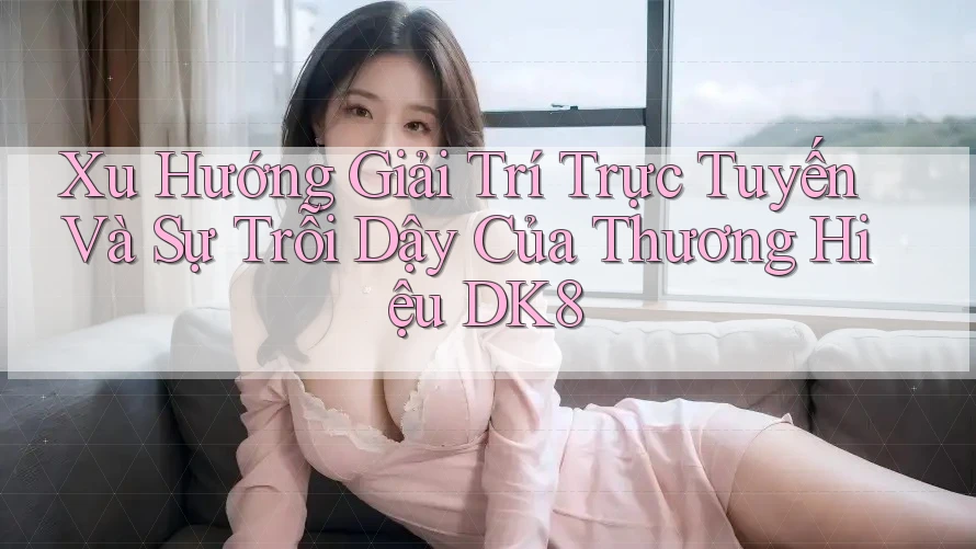 Xu Hướng Giải Trí Trực Tuyến Và Sự Trỗi Dậy Của Thương Hiệu DK8 Xu Hướng Giải Trí Trực Tuyến Và Sự Trỗi Dậy Của Thương Hiệu DK8